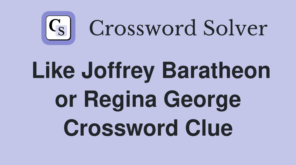 Like Joffrey Baratheon or Regina George Crossword Clue