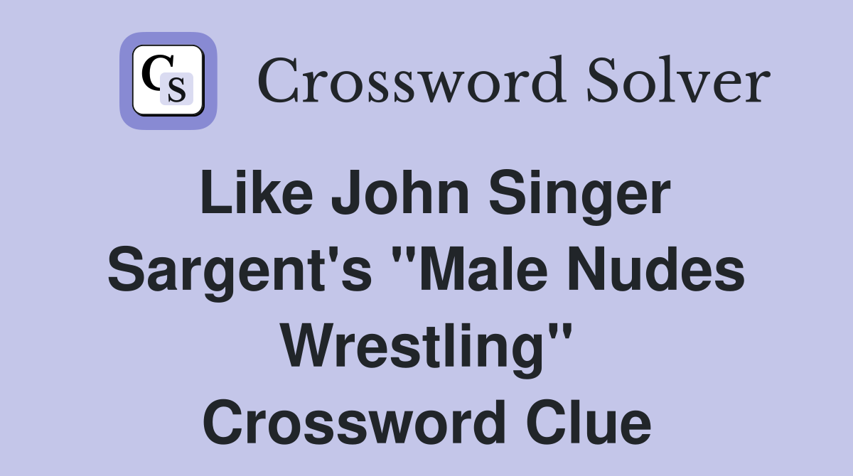 Like John Singer Sargent's "Male Nudes Wrestling" Crossword Clue
