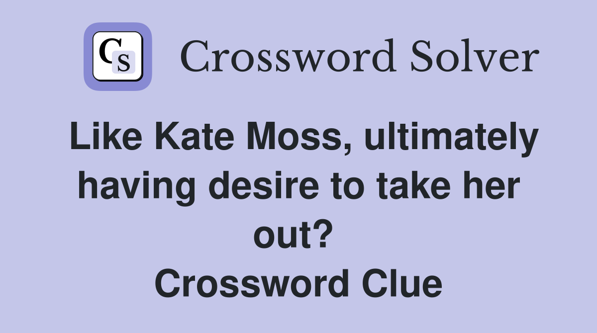 Like Kate Moss, ultimately having desire to take her out?  Crossword Clue