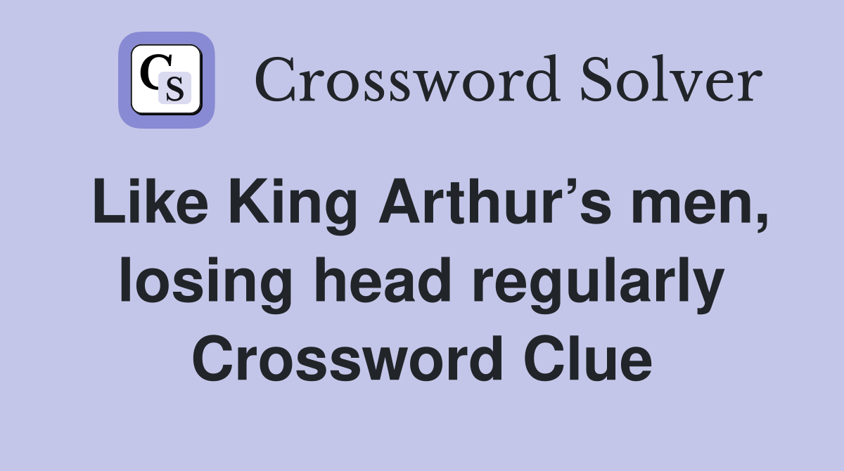 Like King Arthur’s men, losing head regularly Crossword Clue