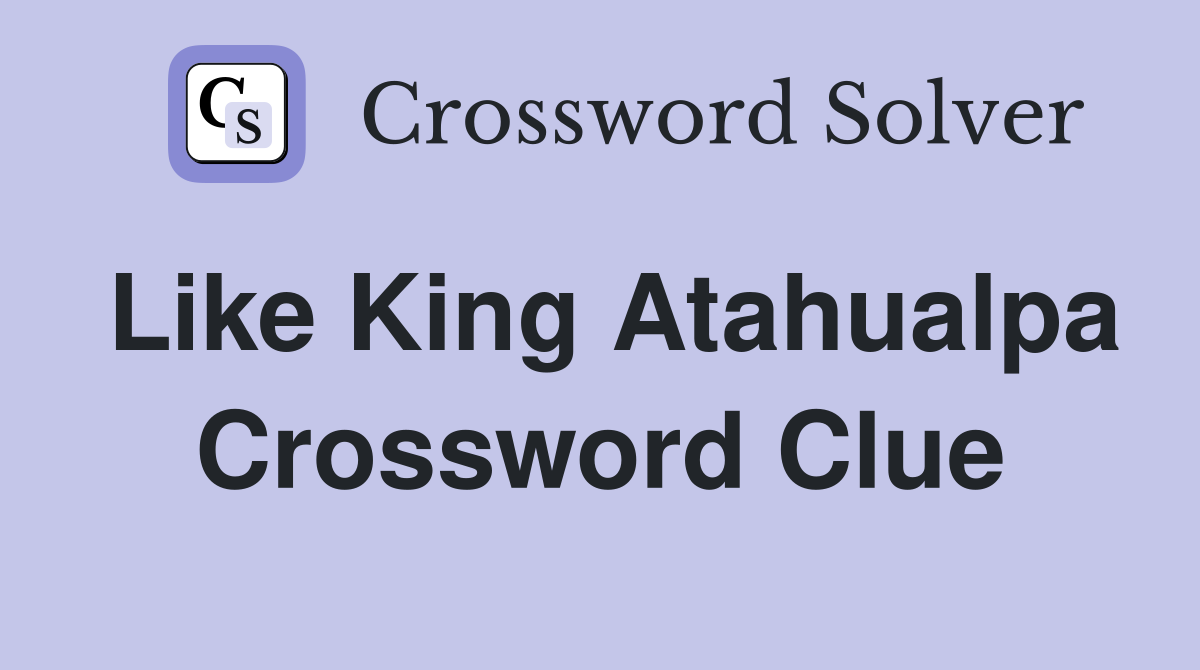 Like King Atahualpa Crossword Clue