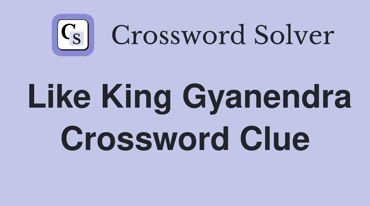 Like King Gyanendra Crossword Clue