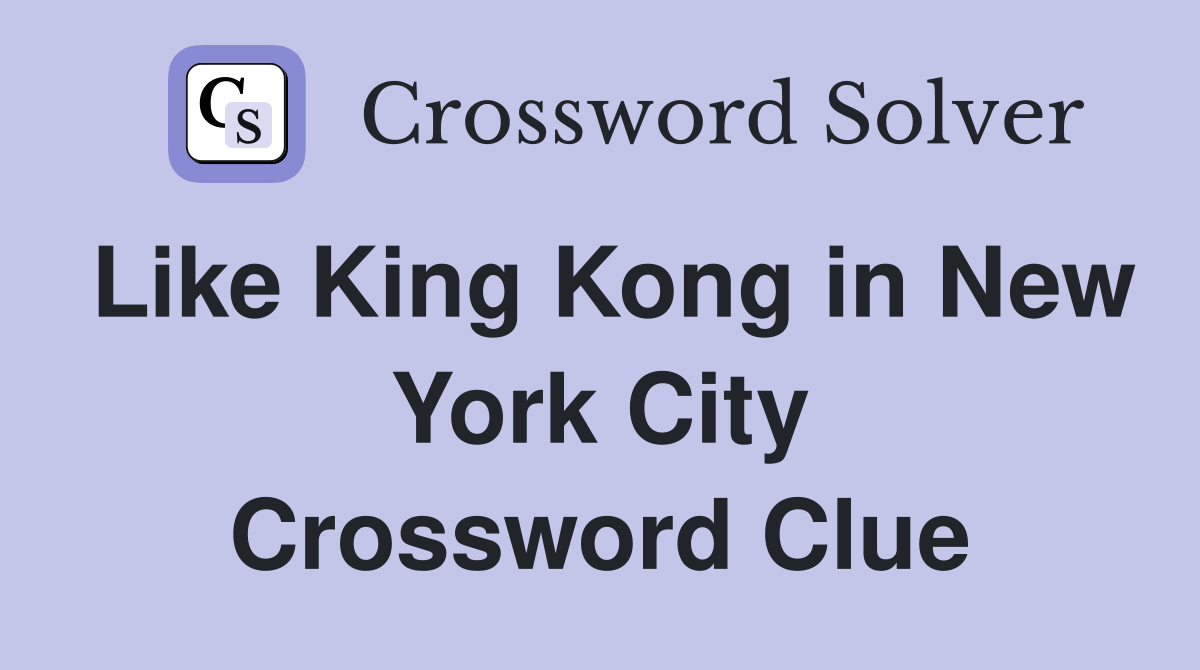 Like King Kong in New York City Crossword Clue