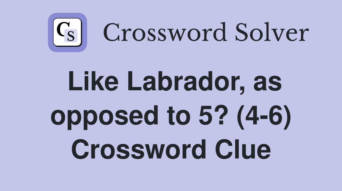 Like Labrador, as opposed to 5? (4-6) Crossword Clue