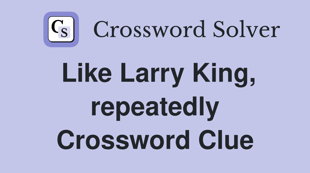 Like Larry King, repeatedly Crossword Clue