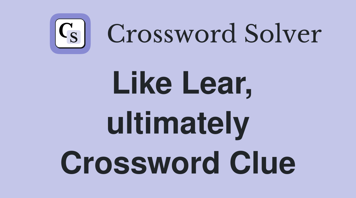 Like Lear, ultimately Crossword Clue