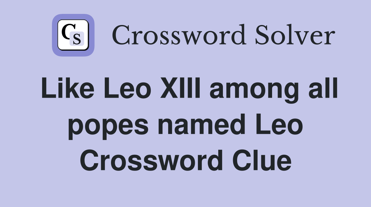 Like Leo XIII among all popes named Leo Crossword Clue
