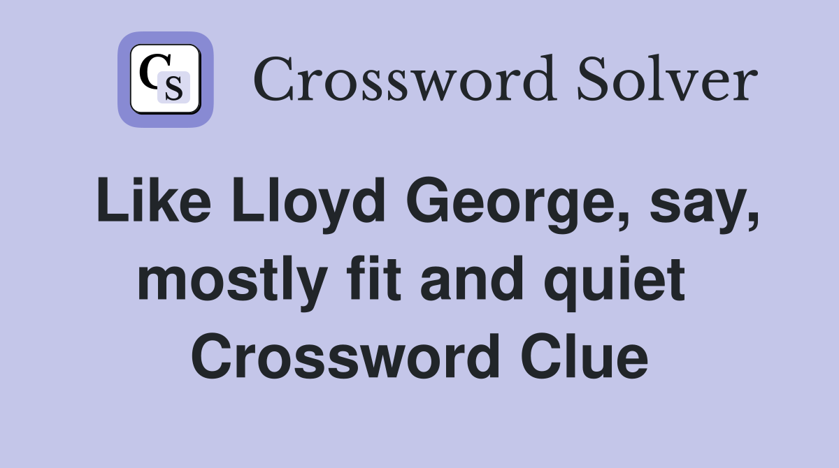 Like Lloyd George, say, mostly fit and quiet  Crossword Clue