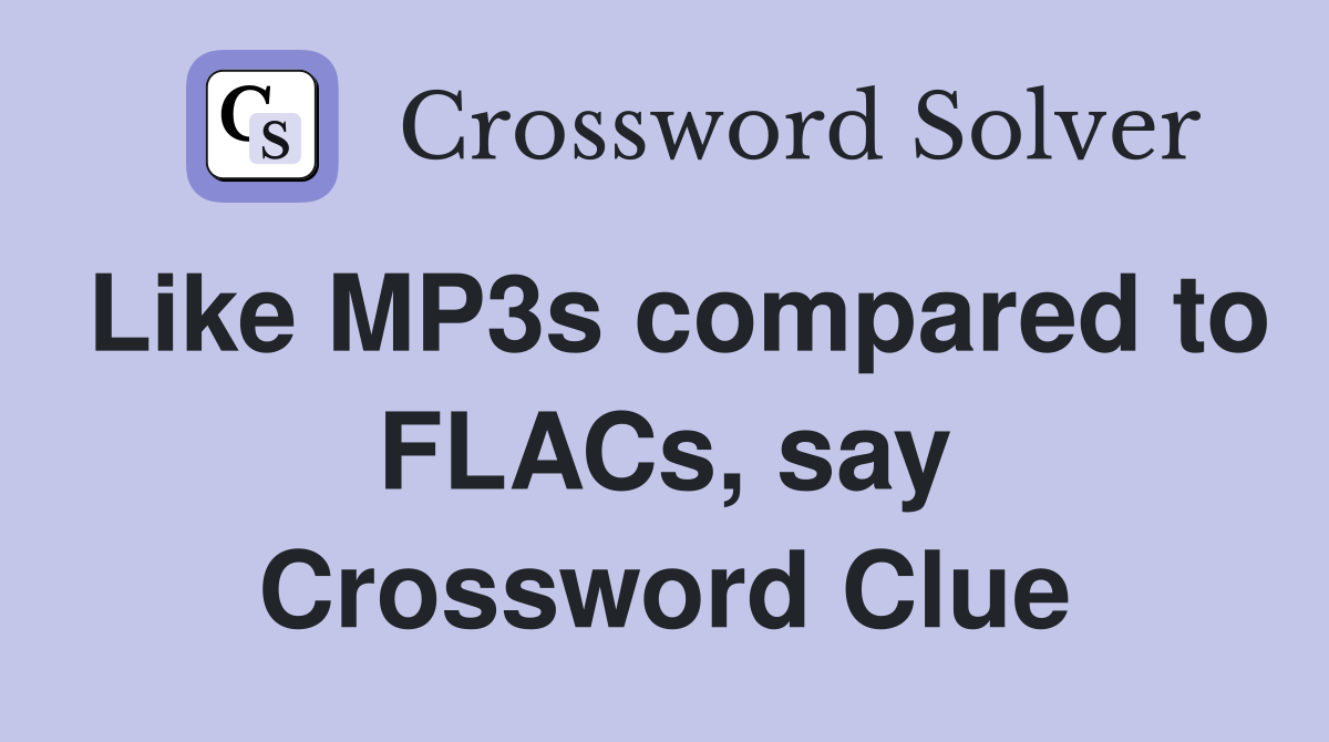 Like MP3s compared to FLACs, say Crossword Clue