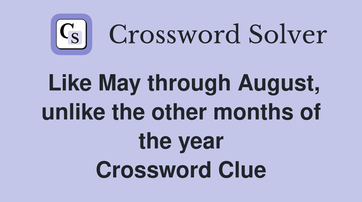 Like May through August, unlike the other months of the year Crossword Clue