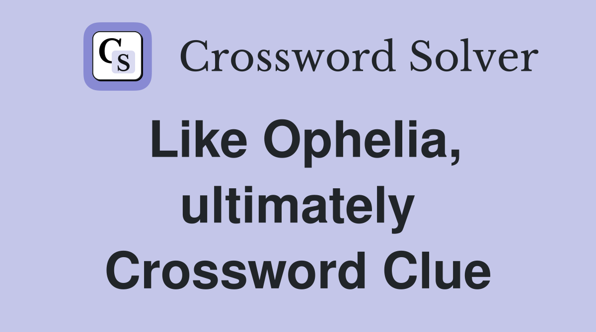 Like Ophelia, ultimately Crossword Clue
