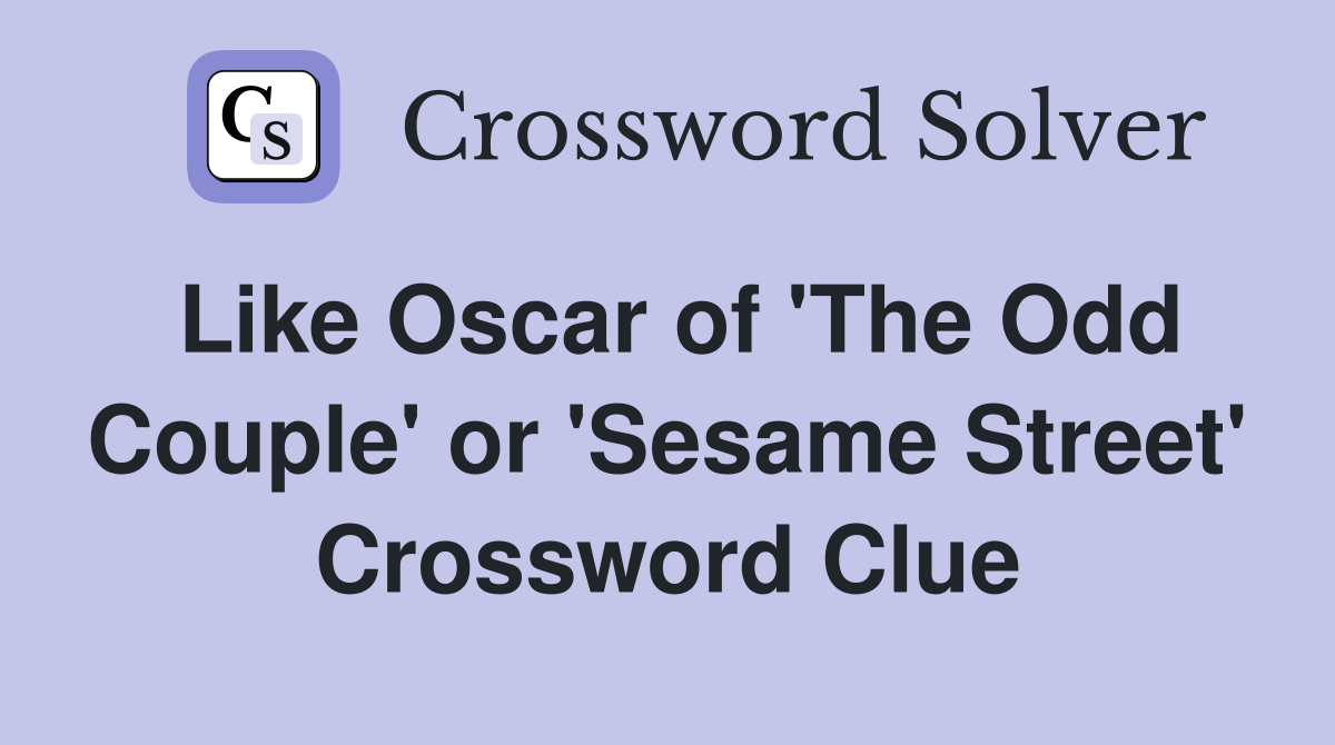 Like Oscar of 'The Odd Couple' or 'Sesame Street' Crossword Clue