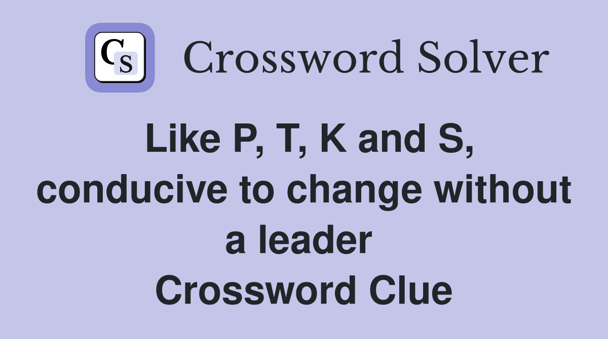 Like P, T, K and S, conducive to change without a leader  Crossword Clue