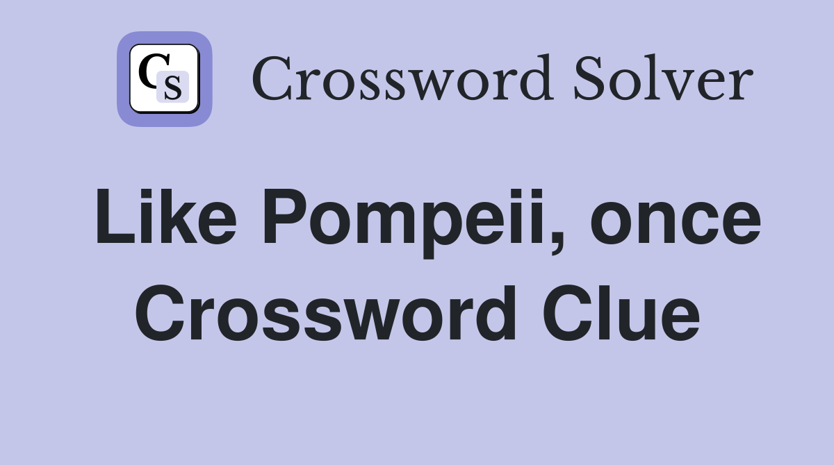 Like Pompeii, once Crossword Clue