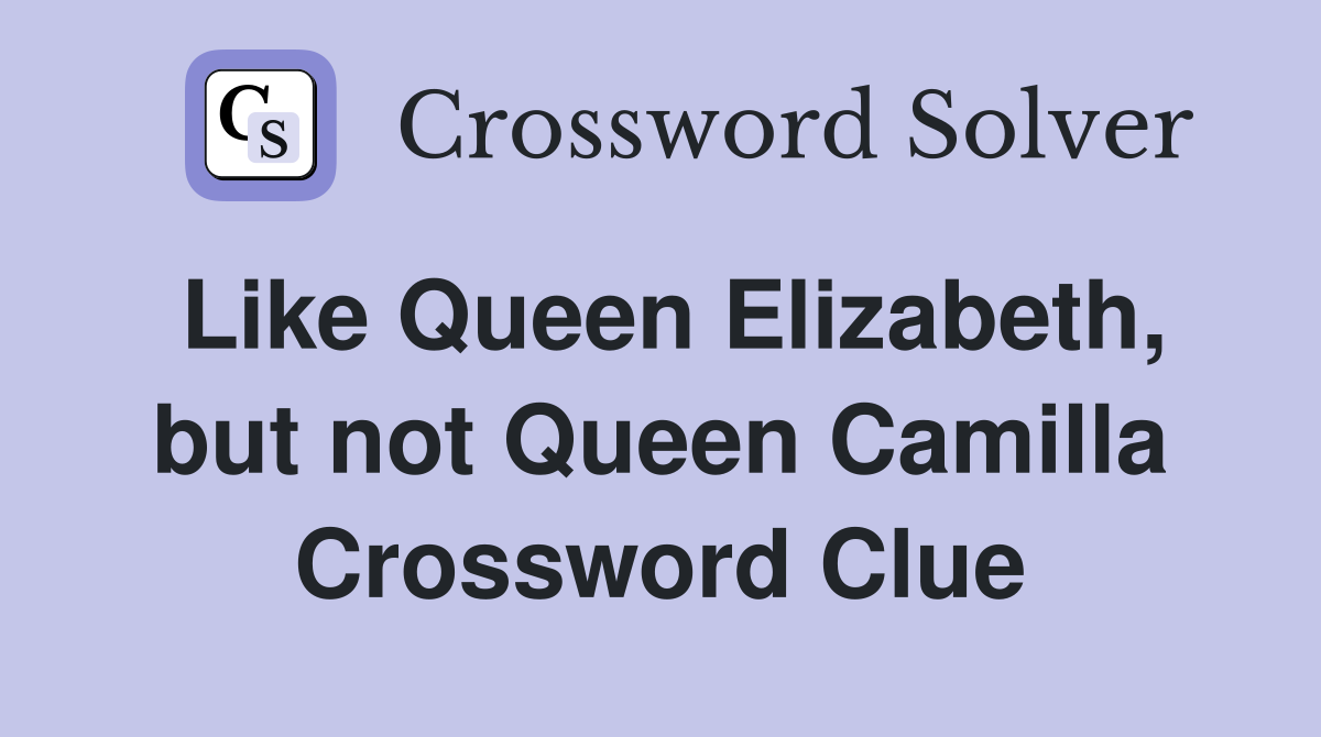 Like Queen Elizabeth, but not Queen Camilla Crossword Clue