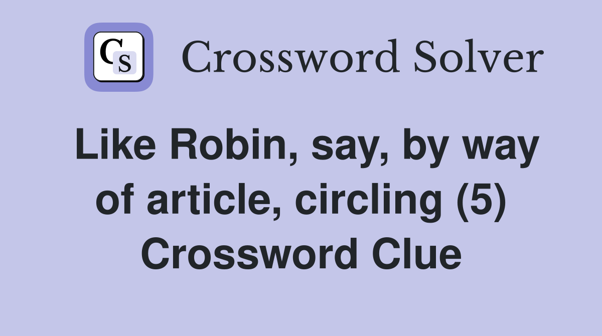 Like Robin, say, by way of article, circling (5) Crossword Clue