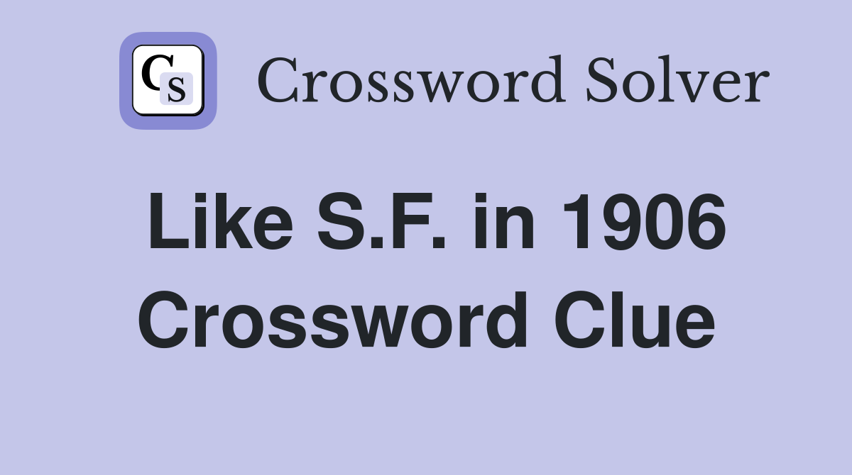 Like S.F. in 1906 Crossword Clue