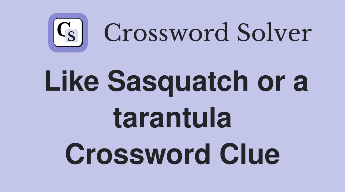 Like Sasquatch or a tarantula Crossword Clue