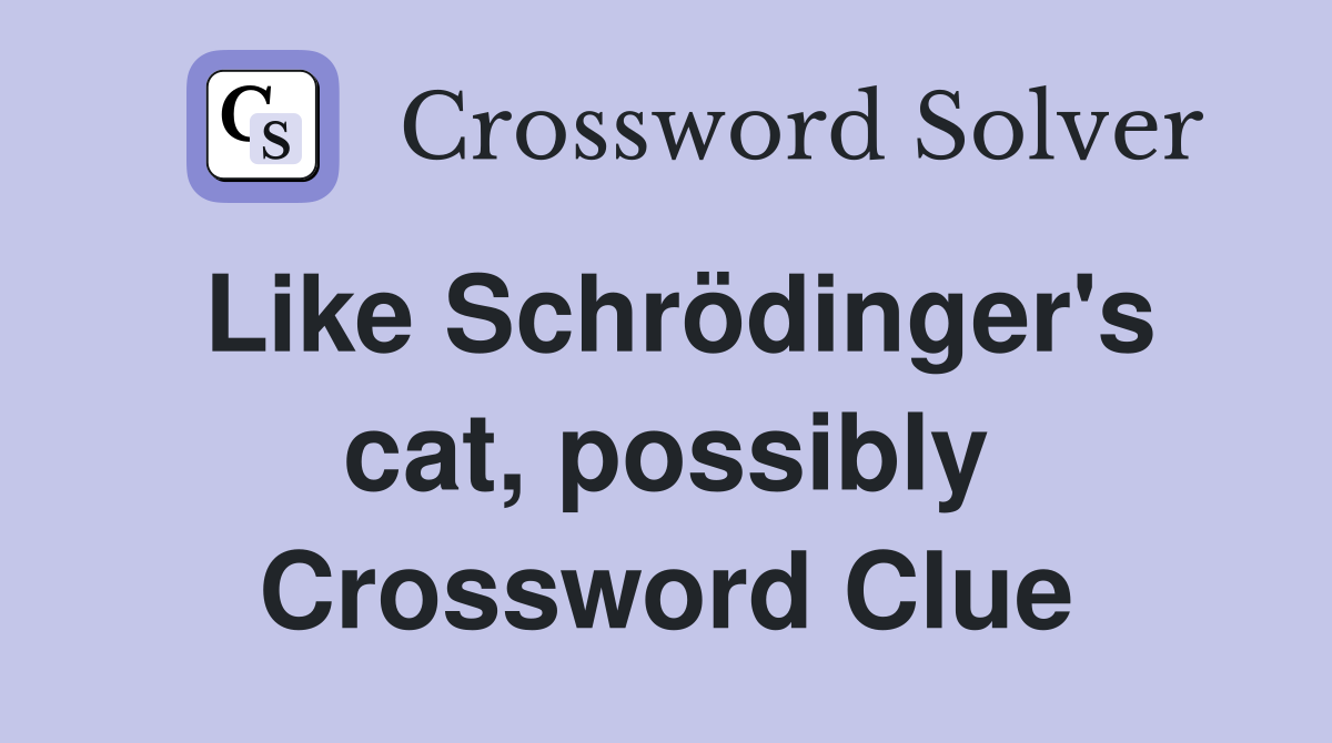 Like Schrödinger's cat, possibly Crossword Clue
