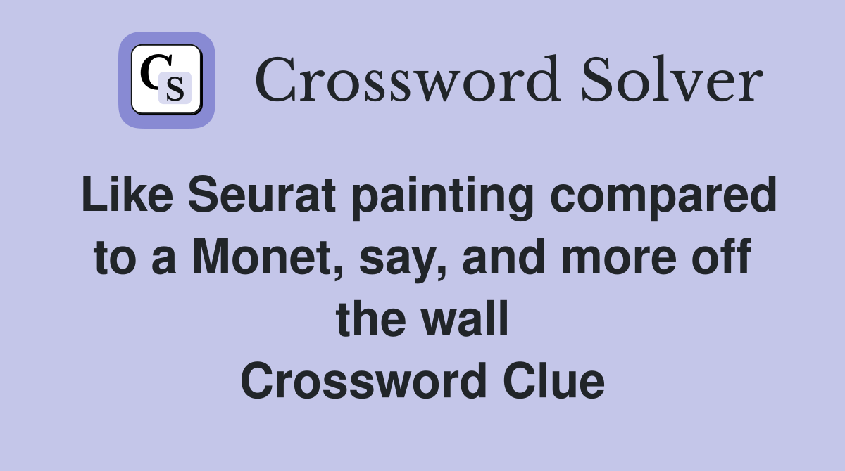 Like Seurat painting compared to a Monet, say, and more off the wall Crossword Clue