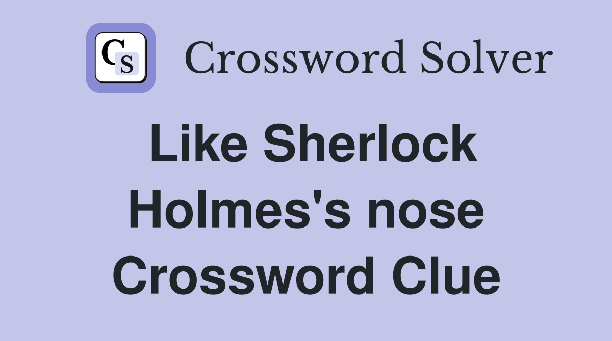 Like Sherlock Holmes's nose Crossword Clue