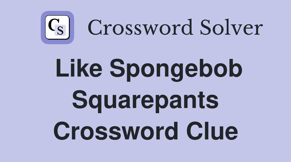 Like Spongebob Squarepants Crossword Clue