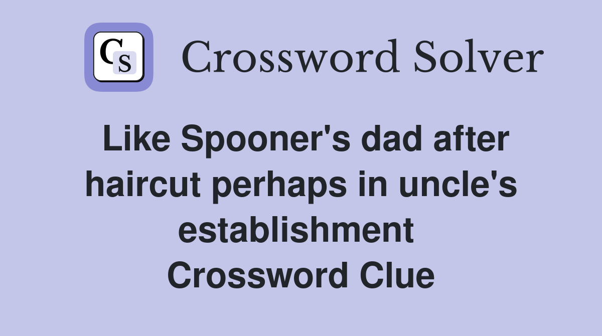 Like Spooner's dad after haircut perhaps in uncle's establishment  Crossword Clue