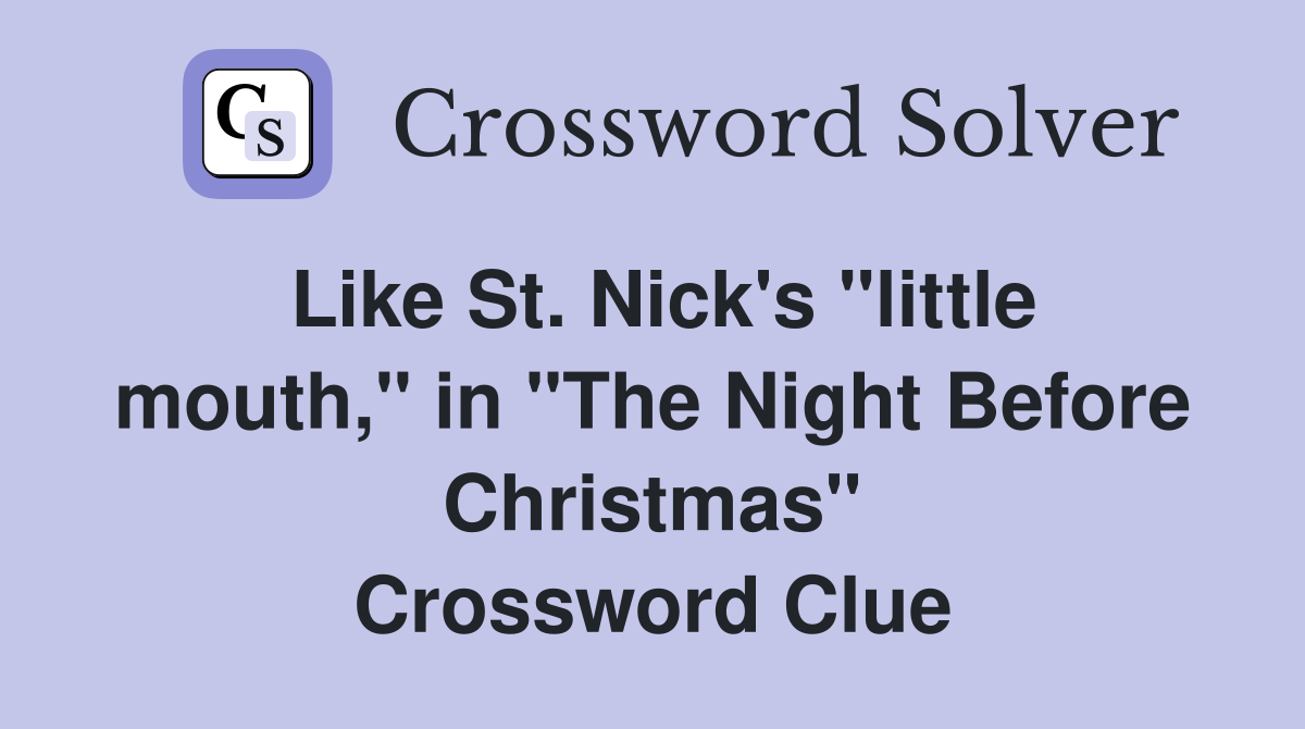 Like St. Nick's "little mouth," in "The Night Before Christmas" Crossword Clue