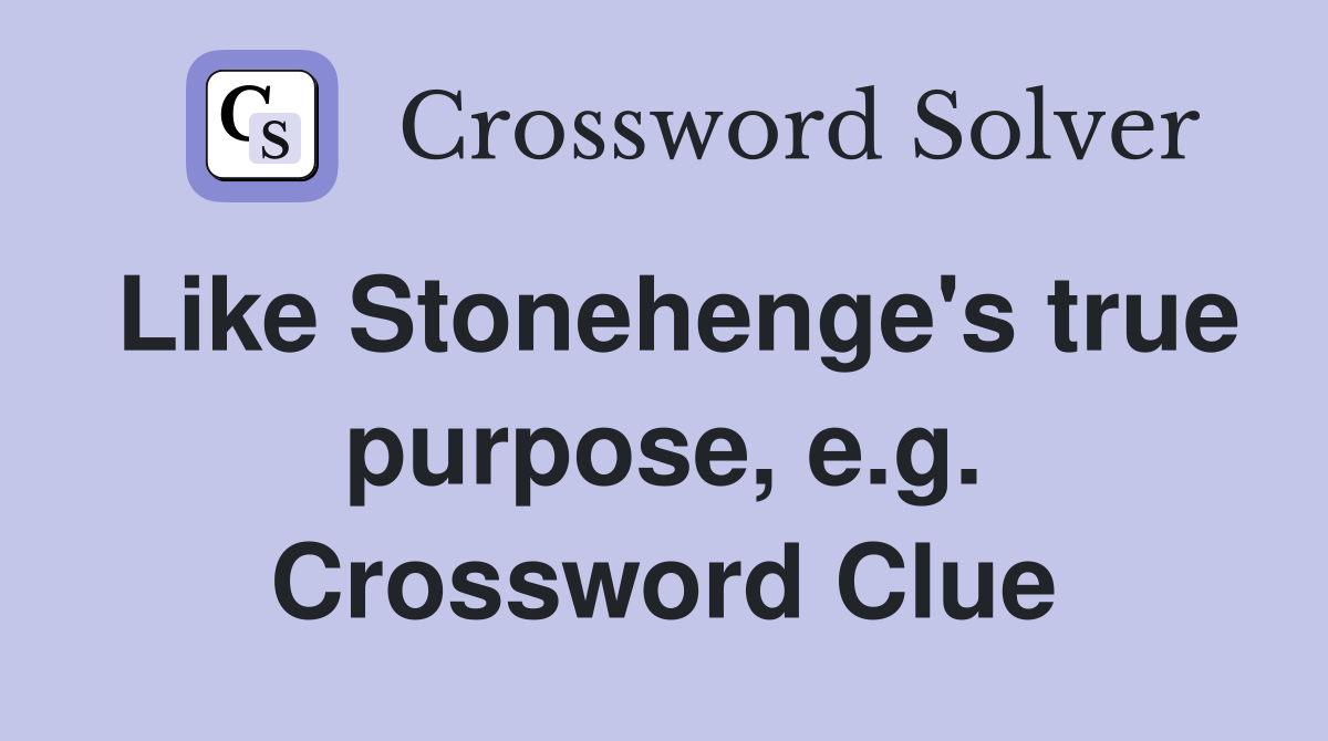Like Stonehenge's true purpose, e.g. Crossword Clue