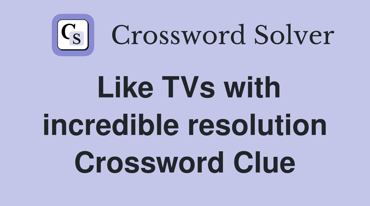 Like TVs with incredible resolution Crossword Clue