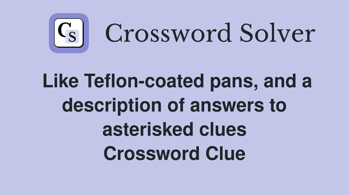 Like Teflon-coated pans, and a description of answers to asterisked clues Crossword Clue