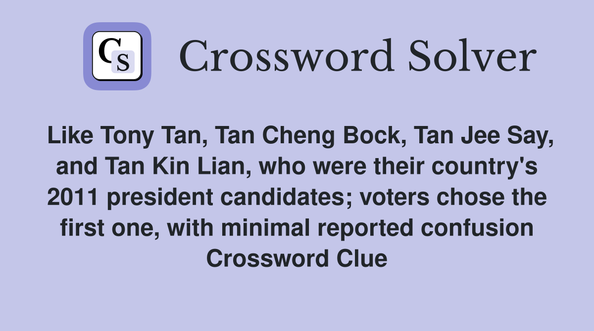 Like Tony Tan, Tan Cheng Bock, Tan Jee Say, and Tan Kin Lian, who were their country's 2011 president candidates; voters chose the first one, with minimal reported confusion Crossword Clue