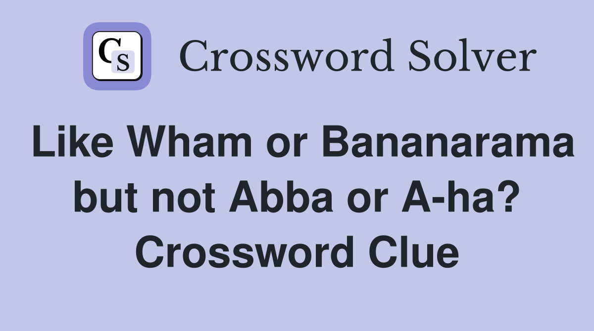 Like Wham or Bananarama but not Abba or A-ha? Crossword Clue