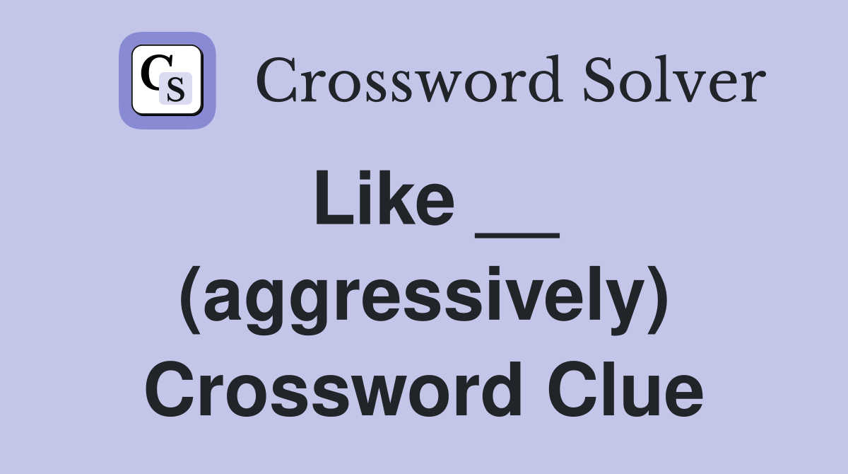 Like __ (aggressively) Crossword Clue