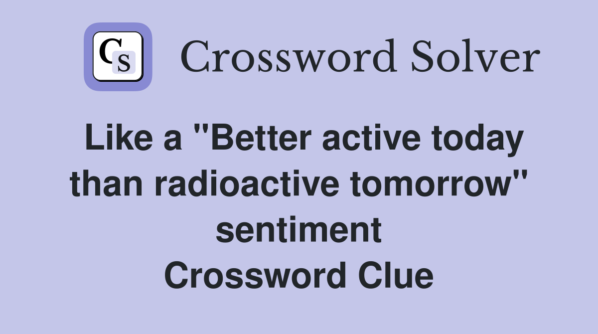 Like a "Better active today than radioactive tomorrow" sentiment Crossword Clue