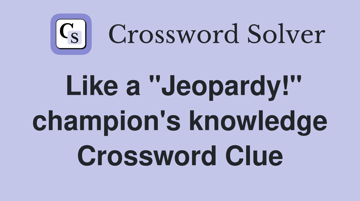 Like a "Jeopardy!" champion's knowledge Crossword Clue