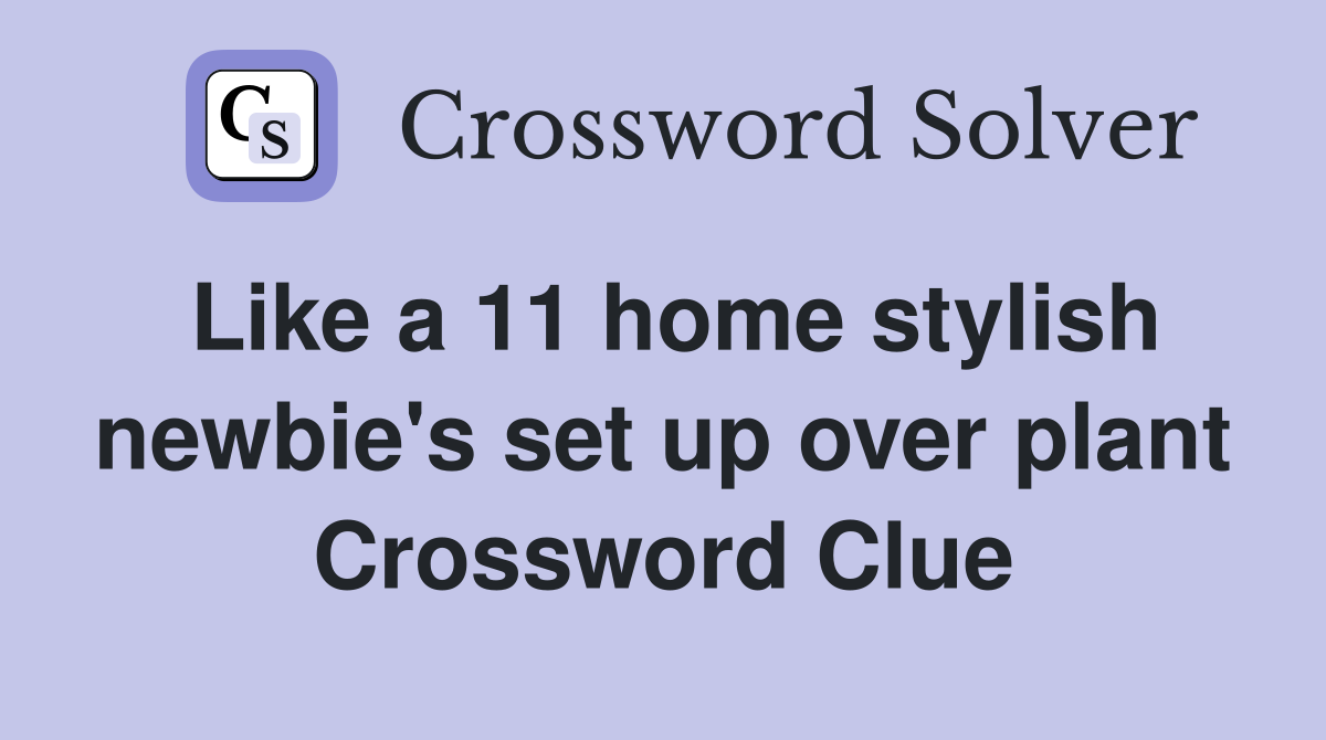 Like a 11 home stylish newbie's set up over plant Crossword Clue