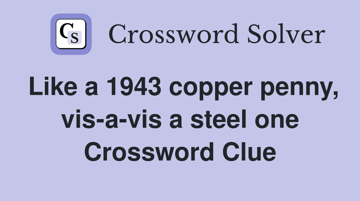 Like a 1943 copper penny, vis-a-vis a steel one Crossword Clue