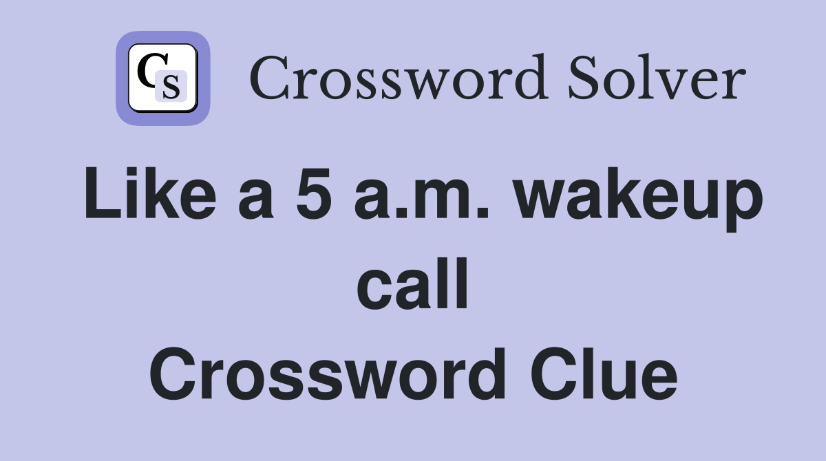 Like a 5 a.m. wakeup call Crossword Clue