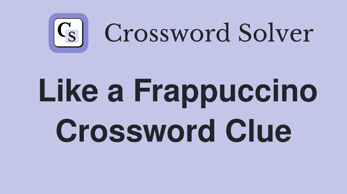 Like a Frappuccino Crossword Clue