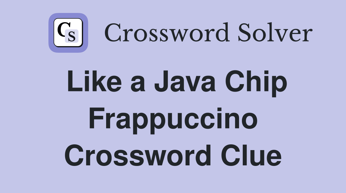 Like a Java Chip Frappuccino Crossword Clue