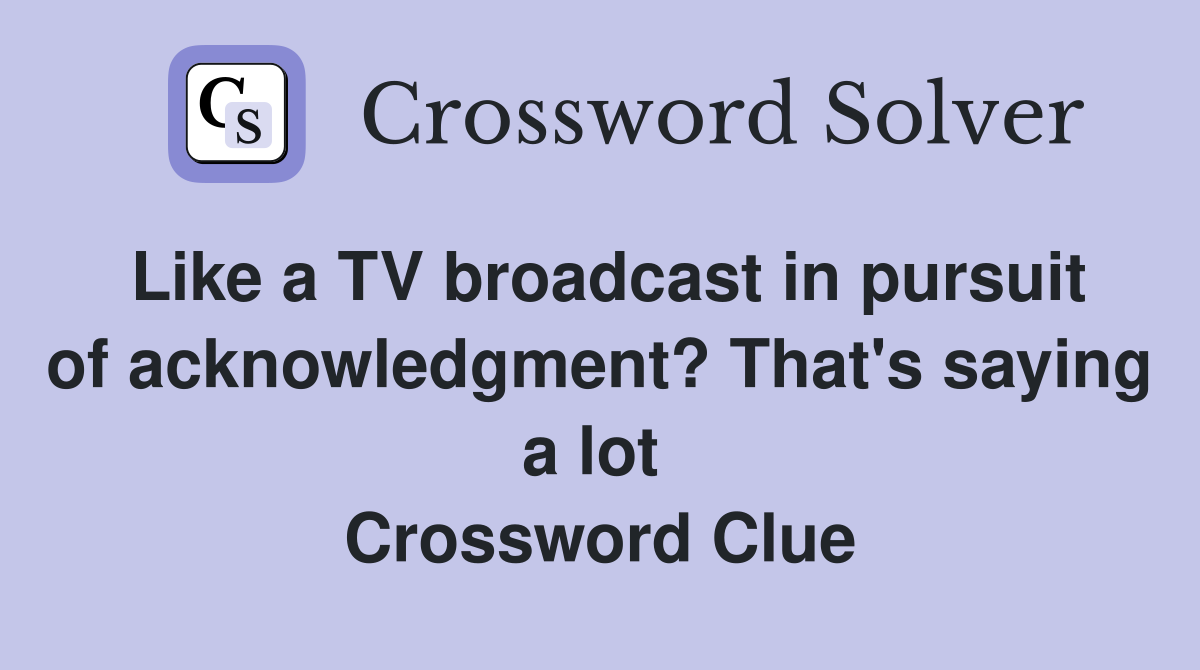 Like a TV broadcast in pursuit of acknowledgment? That's saying a lot  Crossword Clue
