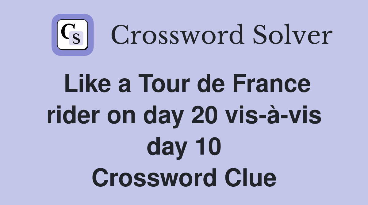 Like a Tour de France rider on day 20 vis-à-vis day 10 Crossword Clue