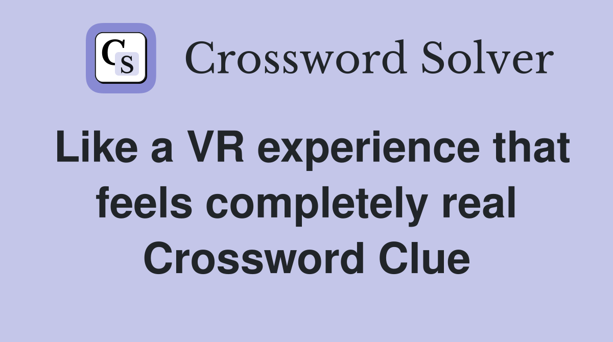 Like a VR experience that feels completely real Crossword Clue