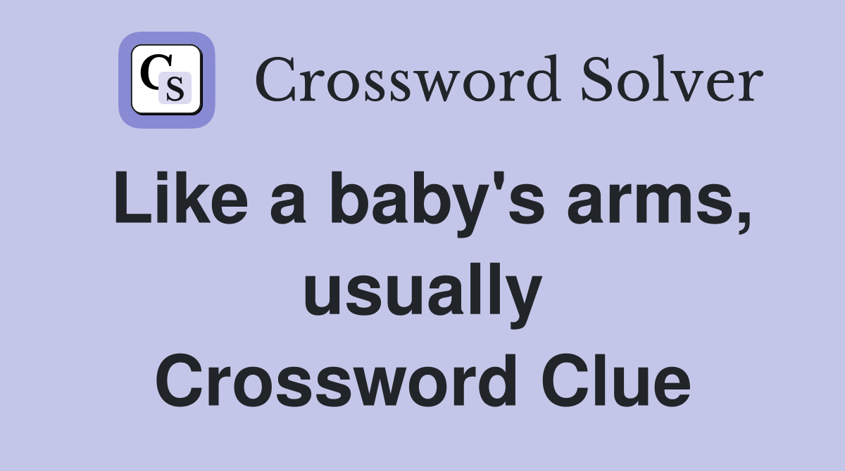 Like a baby's arms, usually Crossword Clue