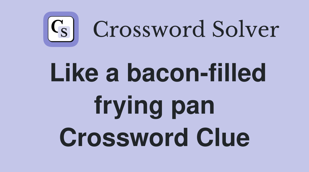 Like a bacon-filled frying pan Crossword Clue
