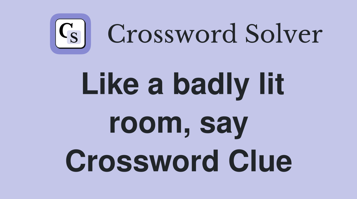 Like a badly lit room, say Crossword Clue