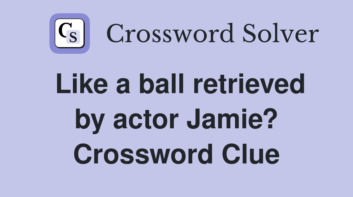 Like a ball retrieved by actor Jamie? Crossword Clue