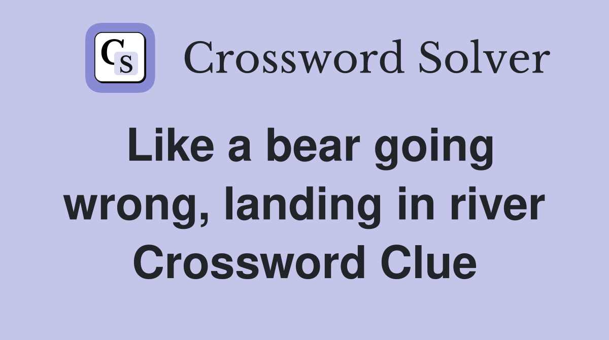 Like a bear going wrong, landing in river Crossword Clue
