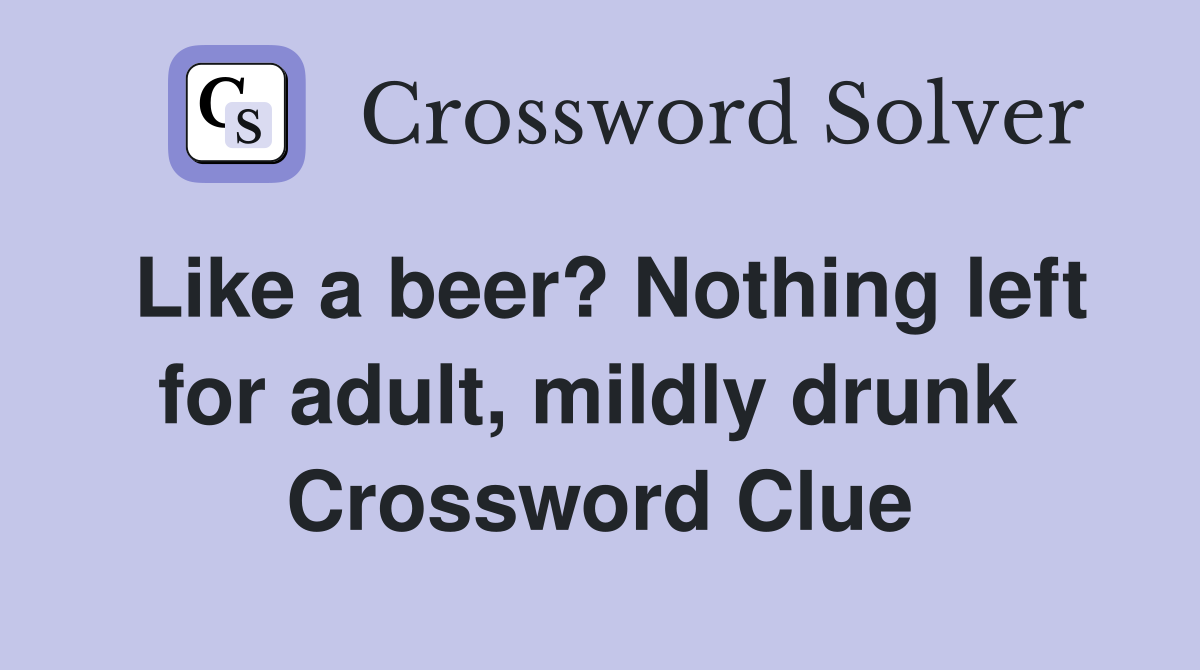 Like a beer? Nothing left for adult, mildly drunk  Crossword Clue